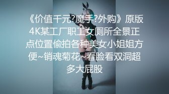 《价值千元?魔手?外购》原版4K某工厂职工女厕所全景正点位置偸拍各种美女小姐姐方便~销魂菊花~看脸看双洞超多大屁股