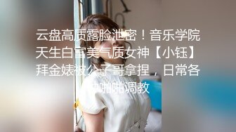 云盘高质露脸泄密！音乐学院天生白富美气质女神【小钰】拜金婊被公子哥拿捏，日常各种啪啪调教