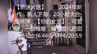 【新速片遞】 ♈♈♈2024年新作，新人下海，20小时大合集核弹，【你的女宠】，可爱型，一脸稚嫩，略带婴儿肥甜美小仙女[6.46G/MP4/20:59:39]