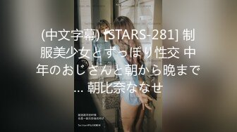 (中文字幕) [STARS-281] 制服美少女とずっぽり性交 中年のおじさんと朝から晩まで… 朝比奈ななせ