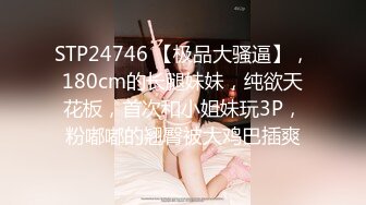 STP24746 【极品大骚逼】，180cm的长腿妹妹，纯欲天花板，首次和小姐妹玩3P，粉嘟嘟的翘臀被大鸡巴插爽