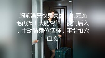  胸前漂亮纹身美女！刮完逼毛再操！大肥臀第一视角后入，主动骑乘位猛砸，手指扣穴自慰