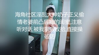 海角社区淫乱大神奶子正义偷情老婆前凸后翘的闺蜜,注意听对话,被我狠狠收拾,直接操破防