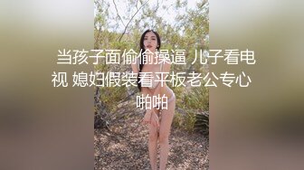   当孩子面偷偷操逼 儿子看电视 媳妇假装看平板老公专心啪啪