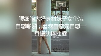  腰细胸大好身材妹子女仆装自慰啪啪，喜欢自慰先自慰一番振动棒抽插