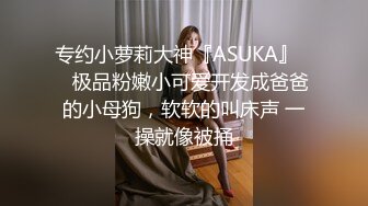 专约小萝莉大神『ASUKA』❤️极品粉嫩小可爱开发成爸爸的小母狗，软软的叫床声 一操就像被捅