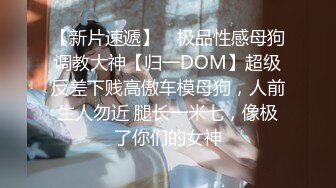 【新片速遞】 ⚡极品性感母狗调教大神【归一DOM】超级反差下贱高傲车模母狗，人前生人勿近 腿长一米七，像极了你们的女神