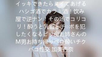 イッキできたらヌイてあげる ハシゴ酒でカラミ酒！饮み屋で逆ナン！その场でコリコリ！酔うと乳首とチ○ポを犯したくなるビッ痴お姉さんのM男お持ち帰りベロ酔いチクパコ性交 加美杏奈