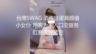 台灣SWAG 清纯脸蛋高颜值小女仆 用嘴为主人口交服务 肛塞狐狸尾巴