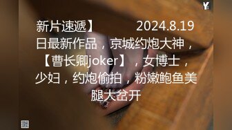 新片速遞】   ♈♈♈2024.8.19日最新作品，京城约炮大神，【曹长卿joker】，女博士，少妇，约炮偷拍，粉嫩鲍鱼美腿大岔开