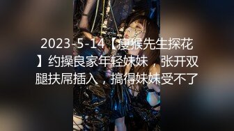 2023-5-14【瘦猴先生探花】约操良家年轻妹妹，张开双腿扶屌插入，搞得妹妹受不了