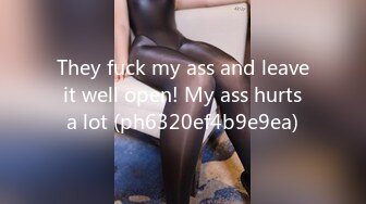 They fuck my ass and leave it well open! My ass hurts a lot (ph6320ef4b9e9ea)