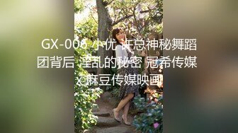 GX-006 小优 许总神秘舞蹈团背后 淫乱的秘密 冠希传媒 x 麻豆传媒映画