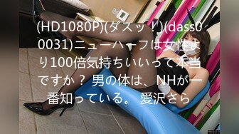 (HD1080P)(ダスッ！)(dass00031)ニューハーフは女性より100倍気持ちいいって本当ですか？ 男の体は、NHが一番知っている。 愛沢さら