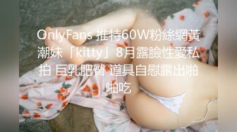 OnlyFans 推特60W粉絲網黃潮妹「kitty」8月露臉性愛私拍 巨乳肥臀 道具自慰露出啪啪吃