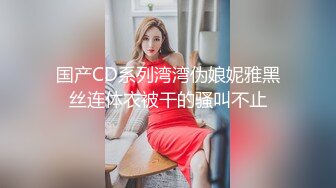 国产CD系列湾湾伪娘妮雅黑丝连体衣被干的骚叫不止