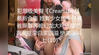 犯罪级美臀『Creamspot』最新合集 翘臀少女的牛仔裤被撕裂再被幻龙大鸡巴插烂 高潮痉挛白浆四溢 绝美淫叫 上 (10)