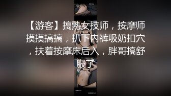 【游客】搞熟女技师，按摩师摸摸搞搞，扒下内裤吸奶扣穴，扶着按摩床后入，胖哥搞舒服了