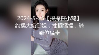 2024-5-25【探探探小鸡】约操大奶御姐，抽插猛操，骑乘位猛坐