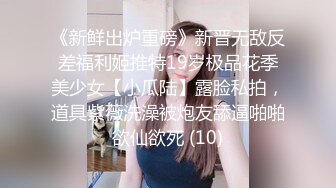 《新鲜出炉重磅》新晋无敌反差福利姬推特19岁极品花季美少女【小瓜陆】露脸私拍，道具紫薇洗澡被炮友舔逼啪啪欲仙欲死 (10)