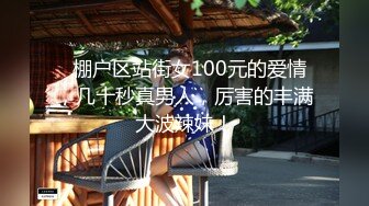   棚户区站街女100元的爱情，几十秒真男人，厉害的丰满大波辣妹！