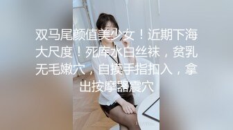 双马尾颜值美少女！近期下海大尺度！死库水白丝袜，贫乳无毛嫩穴，自摸手指扣入，拿出按摩器震穴