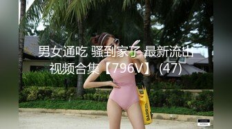 男女通吃 骚到家了 最新流出视频合集【796V】 (47)