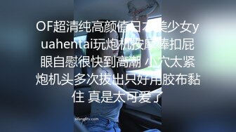 OF超清纯高颜值日本美少女yuahentai玩炮机按摩棒扣屁眼自慰很快到高潮 小穴太紧炮机头多次拔出只好用胶布黏住 真是太可爱了