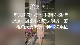  新来肉感小美女！3小时激情操逼！摄影小哥旁边观战，第一视角大屌吸吮，特写骑乘位