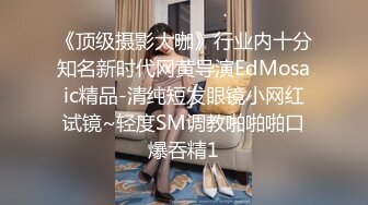 《顶级摄影大咖》行业内十分知名新时代网黄导演EdMosaic精品-清纯短发眼镜小网红试镜~轻度SM调教啪啪啪口爆吞精1