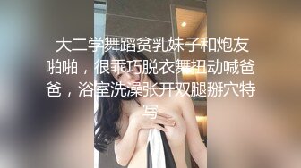  大二学舞蹈贫乳妹子和炮友啪啪，很乖巧脱衣舞扭动喊爸爸，浴室洗澡张开双腿掰穴特写