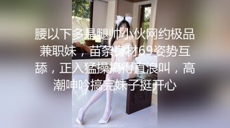 腰以下多是腿帅小伙网约极品兼职妹，苗条身材69姿势互舔，正入猛操搞得直浪叫，高潮呻吟搞完妹子挺开心