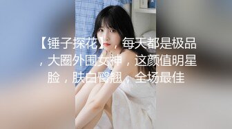 【锤子探花】，每天都是极品，大圈外围女神，这颜值明星脸，肤白臀翘，全场最佳