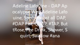 Adeline Lafouine - DAP Apocalypse Wet, Adeline Lafouine, 5on1 almost all DAP, #DAP Fist, QUAP, #TAP, ButtRose, Pee Drink, Shower, Squirt, Swallow #ana