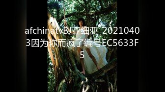 afchinatvBJ亚细亚_20210403因为你而疯了编号EC5633F5