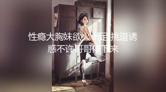 性瘾大胸妹欲火十足 挑逗诱惑不许哥哥停下来