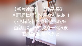 【新片速遞】  【极品探花❤️AI画质增强】外围女神猎啪『小飞探花』约操玲珑爆胸妹 童颜巨乳 各式姿势一顿狠狠的爆操 超清3K原版 