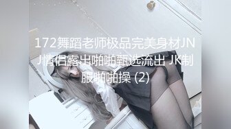 172舞蹈老师极品完美身材JNJ情侣露出啪啪甄选流出 JK制服啪啪操 (2)