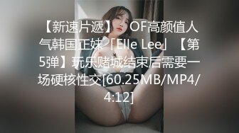 【新速片遞】 ✨OF高颜值人气韩国正妹「Elle Lee」【第5弹】玩乐赌城结束后需要一场硬核性交[60.25MB/MP4/4:12]