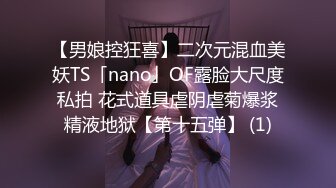 【男娘控狂喜】二次元混血美妖TS「nano」OF露脸大尺度私拍 花式道具虐阴虐菊爆浆精液地狱【第十五弹】 (1)