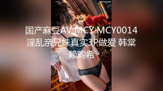 国产麻豆AV MCY MCY0014 淫乱亲兄妹真实3P做爱 韩棠 赖畇希