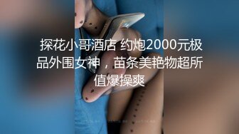  探花小哥酒店 约炮2000元极品外围女神，苗条美艳物超所值爆操爽