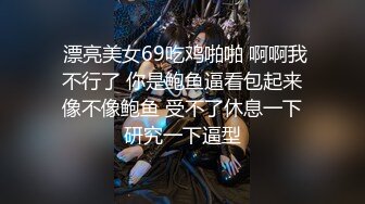  漂亮美女69吃鸡啪啪 啊啊我不行了 你是鲍鱼逼看包起来像不像鲍鱼 受不了休息一下研究一下逼型