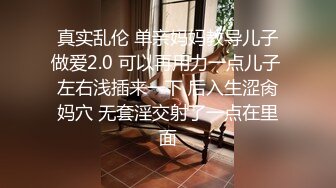 真实乱伦 单亲妈妈教导儿子做爱2.0 可以再用力一点儿子 左右浅插来一下 后入生涩肏妈穴 无套淫交射了一点在里面