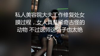 私人美容院大夫工作修复处女膜过程，女人真是稀奇古怪的动物 不过医师这奶子也太绝了