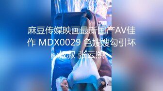 麻豆传媒映画最新国产AV佳作 MDX0029 色嫂嫂勾引坏叔叔 张云熙