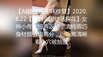 【AI超清画质4K修复】2020.8.22【男爵全国精品探花】女神小佟丽娅再返场，清纯乖巧身材颜值均高分，近距离清晰看小穴被抽查