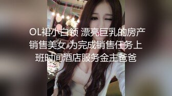  OL裙小白领 漂亮巨乳的房产销售美女 为完成销售任务上班时间酒店服务金主爸爸