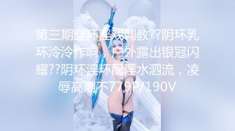 第三期穿环淫戏调教??阴环乳环泠泠作响，户外露出银冠闪耀??阴环淫环配淫水泗流，凌辱高潮不779P/190V