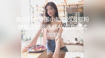 高价网约外围小姐姐沙发抠粉嫩鲍鱼制服诱惑AV视角花式啪啪